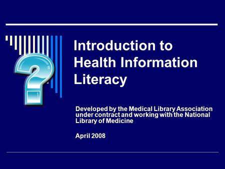 Introduction to Health Information Literacy Developed by the Medical Library Association under contract and working with the National Library of Medicine.