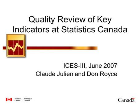 Quality Review of Key Indicators at Statistics Canada ICES-III, June 2007 Claude Julien and Don Royce.