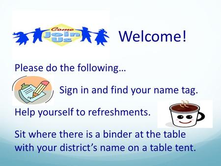 Welcome! Please do the following… Sign in and find your name tag. Help yourself to refreshments. Sit where there is a binder at the table with your districts.