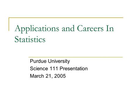 Applications and Careers In Statistics Purdue University Science 111 Presentation March 21, 2005.