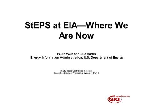 StEPS at EIAWhere We Are Now Paula Weir and Sue Harris Energy Information Administration, U.S. Department of Energy ICES3 Topic Contributed Session: Generalized.