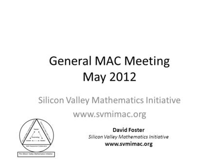 General MAC Meeting May 2012 Silicon Valley Mathematics Initiative www.svmimac.org David Foster Silicon Valley Mathematics Initiative www.svmimac.org.