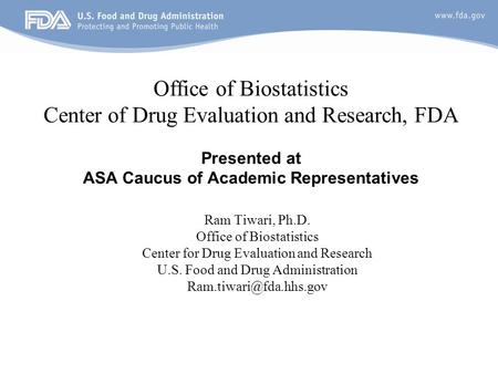 1 Office of Biostatistics Center of Drug Evaluation and Research, FDA Presented at ASA Caucus of Academic Representatives Ram Tiwari, Ph.D. Office of Biostatistics.