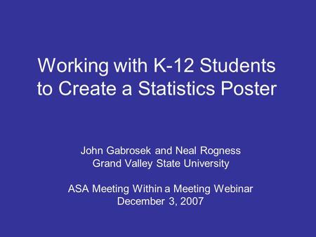 Working with K-12 Students to Create a Statistics Poster John Gabrosek and Neal Rogness Grand Valley State University ASA Meeting Within a Meeting Webinar.