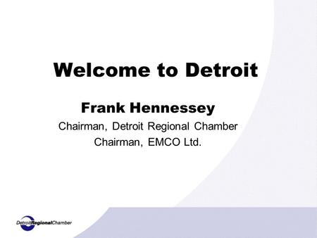 Welcome to Detroit Frank Hennessey Chairman, Detroit Regional Chamber Chairman, EMCO Ltd.