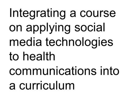 Integrating a course on applying social media technologies to health communications into a curriculum.
