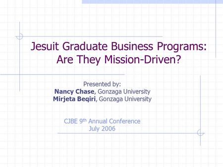 Jesuit Graduate Business Programs: Are They Mission-Driven? Presented by: Nancy Chase, Gonzaga University Mirjeta Beqiri, Gonzaga University CJBE 9 th.