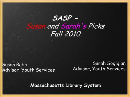 Susan Babb Advisor, Youth Services SASP - Susan and Sarah's Picks Fall 2010 Sarah Sogigian Advisor, Youth Services Massachusetts Library System.
