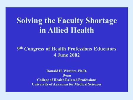 Solving the Faculty Shortage in Allied Health 9 th Congress of Health Professions Educators 4 June 2002 Ronald H. Winters, Ph.D. Dean College of Health.