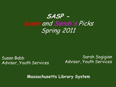 Susan Babb Advisor, Youth Services SASP - Susan and Sarah's Picks Spring 2011 Sarah Sogigian Advisor, Youth Services Massachusetts Library System.