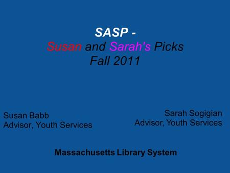 Susan Babb Advisor, Youth Services SASP - Susan and Sarah's Picks Fall 2011 Sarah Sogigian Advisor, Youth Services Massachusetts Library System.
