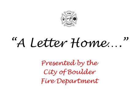A Letter Home…. Presented by the City of Boulder Fire Department.