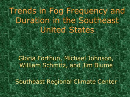 Trends in Fog Frequency and Duration in the Southeast United States Gloria Forthun, Michael Johnson, William Schmitz, and Jim Blume Southeast Regional.