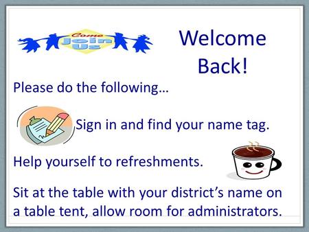 Welcome Back! Please do the following… Sign in and find your name tag. Help yourself to refreshments. Sit at the table with your districts name on a table.