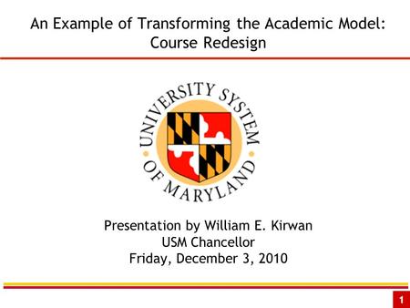 1 An Example of Transforming the Academic Model: Course Redesign Presentation by William E. Kirwan USM Chancellor Friday, December 3, 2010.