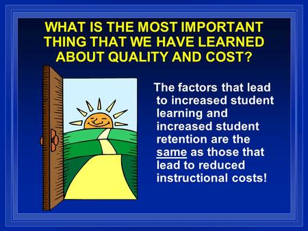 WHAT IS THE MOST IMPORTANT THING THAT WE HAVE LEARNED ABOUT QUALITY AND COST? The factors that lead to increased student learning and increased student.