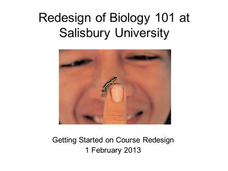 Redesign of Biology 101 at Salisbury University Getting Started on Course Redesign 1 February 2013.