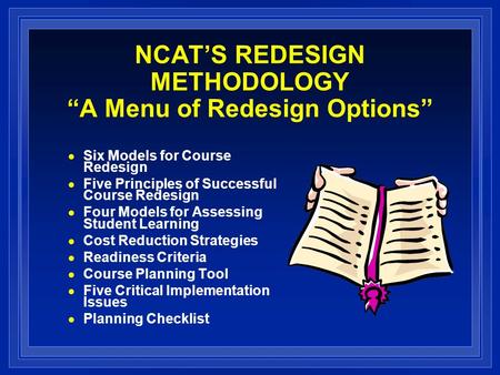 NCATS REDESIGN METHODOLOGY A Menu of Redesign Options Six Models for Course Redesign Five Principles of Successful Course Redesign Four Models for Assessing.