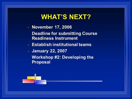 WHATS NEXT? November 17, 2006 Deadline for submitting Course Readiness Instrument Establish institutional teams January 22, 2007 Workshop #2: Developing.
