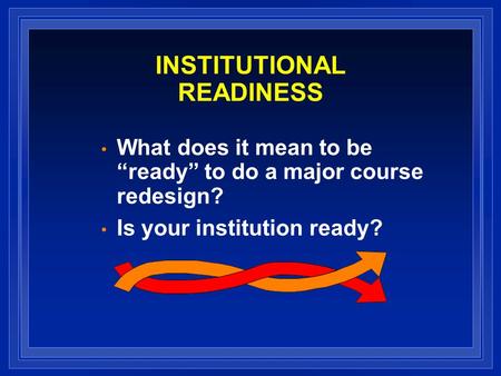 INSTITUTIONAL READINESS What does it mean to be ready to do a major course redesign? Is your institution ready?