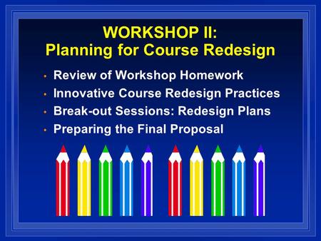 WORKSHOP II: Planning for Course Redesign Review of Workshop Homework Innovative Course Redesign Practices Break-out Sessions: Redesign Plans Preparing.