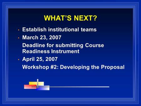 WHATS NEXT? Establish institutional teams March 23, 2007 Deadline for submitting Course Readiness Instrument April 25, 2007 Workshop #2: Developing the.