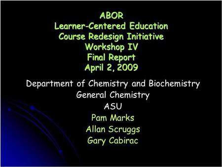 ABOR Learner-Centered Education Course Redesign Initiative Workshop IV Final Report April 2, 2009 Department of Chemistry and Biochemistry General Chemistry.