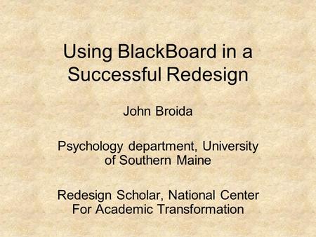 Using BlackBoard in a Successful Redesign John Broida Psychology department, University of Southern Maine Redesign Scholar, National Center For Academic.
