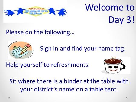 Welcome to Day 3! Please do the following… Sign in and find your name tag. Help yourself to refreshments. Sit where there is a binder at the table with.