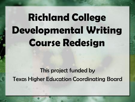 Richland College Developmental Writing Course Redesign This project funded by Texas Higher Education Coordinating Board.