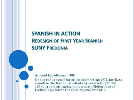 SPANISH IN ACTION R EDESIGN OF F IRST Y EAR S PANISH SUNY F REDONIA Annual Enrollment: 360 Goals: reduce cost for students meeting CCC for B.A.; equalize.
