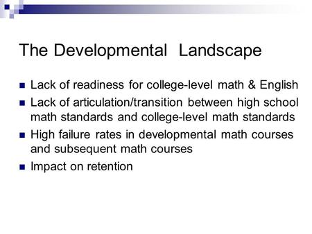 The Developmental Landscape Lack of readiness for college-level math & English Lack of articulation/transition between high school math standards and college-level.