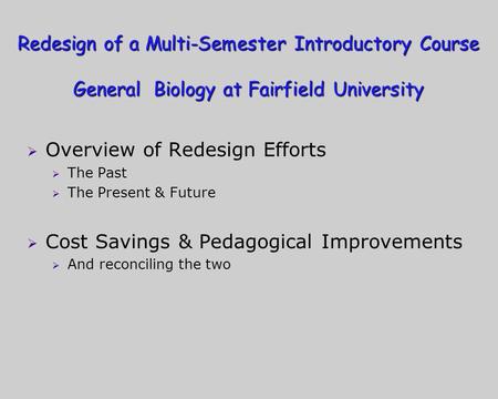 Redesign of a Multi-Semester Introductory Course General Biology at Fairfield University Overview of Redesign Efforts The Past The Present & Future Cost.