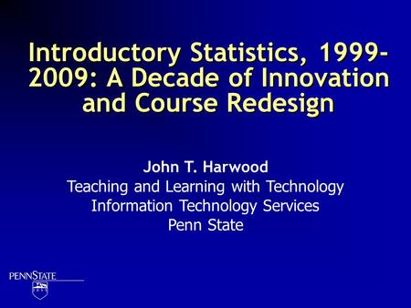 Introductory Statistics, 1999- 2009: A Decade of Innovation and Course Redesign John T. Harwood Teaching and Learning with Technology Information Technology.