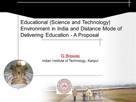 G.Biswas Indian Institute of Technology, Kanpur Educational (Science and Technology) Environment in India and Distance Mode of Delivering Education - A.