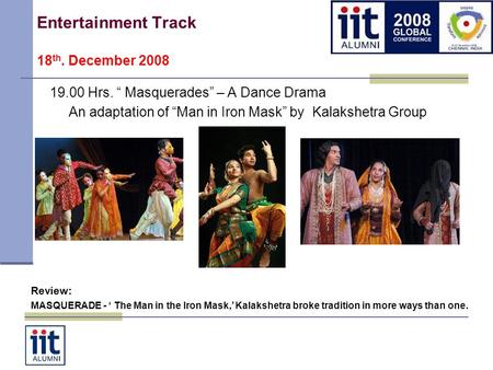 Entertainment Track 18 th. December 2008 19.00 Hrs. Masquerades – A Dance Drama An adaptation of Man in Iron Mask by Kalakshetra Group Review: MASQUERADE.