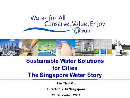 Sustainable Water Solutions for Cities The Singapore Water Story Tan Thai Pin Director, PUB Singapore 20 December 2008.