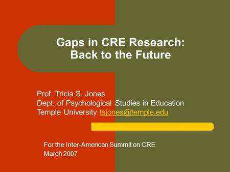 Gaps in CRE Research: Back to the Future For the Inter-American Summit on CRE March 2007 Prof. Tricia S. Jones Dept. of Psychological Studies in Education.