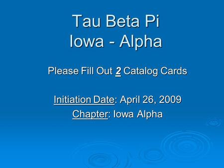 Tau Beta Pi Iowa - Alpha Please Fill Out 2 Catalog Cards Initiation Date: April 26, 2009 Chapter: Iowa Alpha.