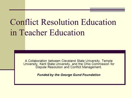 Conflict Resolution Education in Teacher Education A Collaboration between Cleveland State University, Temple University, Kent State University, and the.