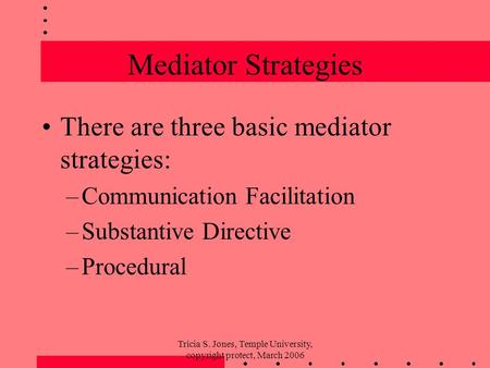 Tricia S. Jones, Temple University, copyright protect, March 2006 Mediator Strategies There are three basic mediator strategies: –Communication Facilitation.