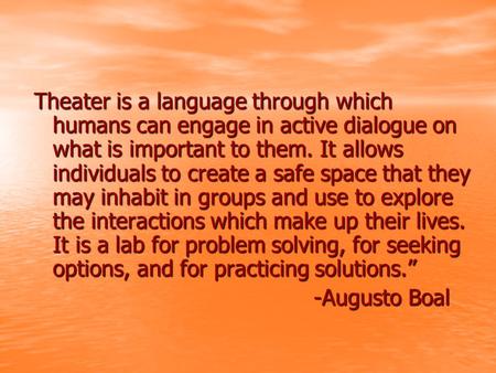 Theater is a language through which humans can engage in active dialogue on what is important to them. It allows individuals to create a safe space that.