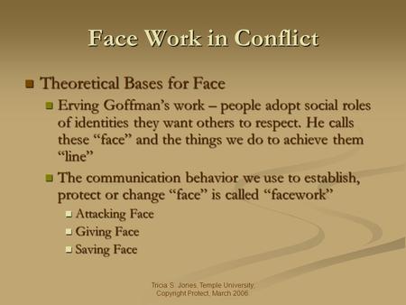 Tricia S. Jones, Temple University, Copyright Protect, March 2006. Face Work in Conflict Theoretical Bases for Face Theoretical Bases for Face Erving Goffmans.