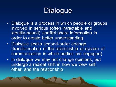 Dialogue Dialogue is a process in which people or groups involved in serious (often intractable and identity-based) conflict share information in order.