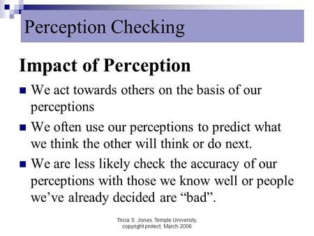 Tricia S. Jones, Temple University, copyright protect, March 2006 Impact of Perception We act towards others on the basis of our perceptions We often use.