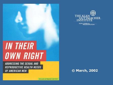 © March, 2002. In Their Own Right, 2002The Alan Guttmacher Institute (AGI) Why Worry About Men? Addressing mens sexual and reproductive health will help.