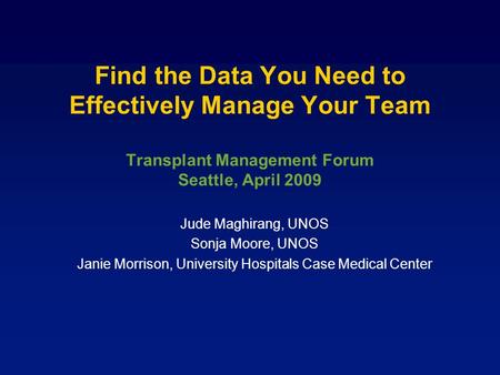 Find the Data You Need to Effectively Manage Your Team Transplant Management Forum Seattle, April 2009 Jude Maghirang, UNOS Sonja Moore, UNOS Janie Morrison,