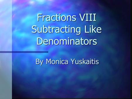 Fractions VIII Subtracting Like Denominators By Monica Yuskaitis.