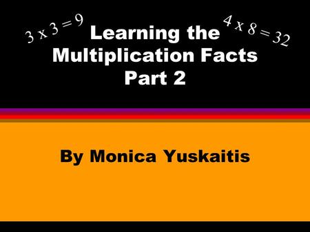 Learning the Multiplication Facts Part 2 By Monica Yuskaitis 3 x 3 = 9 4 x 8 = 32.
