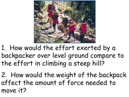 1. How would the effort exerted by a backpacker over level ground compare to the effort in climbing a steep hill? 2. How would the weight of the backpack.